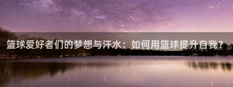 篮球爱好者们的梦想与汗水：如何用篮球提升自我？