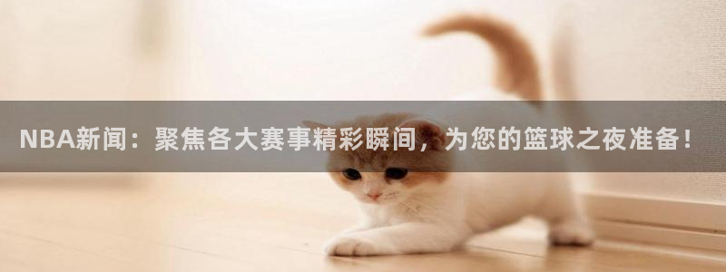 NBA新闻：聚焦各大赛事精彩瞬间，为您的篮球之夜准备！
