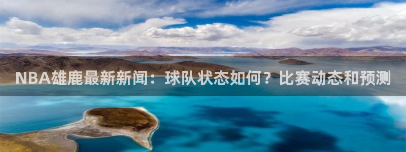NBA雄鹿最新新闻：球队状态如何？比赛动态和预测