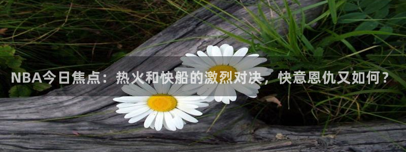 NBA今日焦点：热火和快船的激烈对决，快意恩仇又如何？