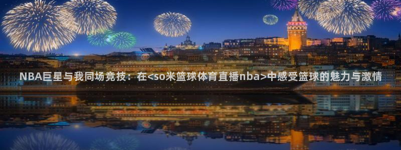 NBA巨星与我同场竞技：在<so米篮球体育直播nba>中感受篮球的魅力与激情