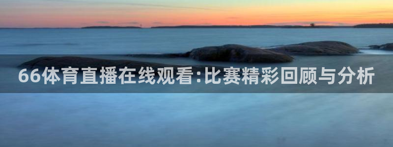 66体育直播在线观看:比赛精彩回顾与分析