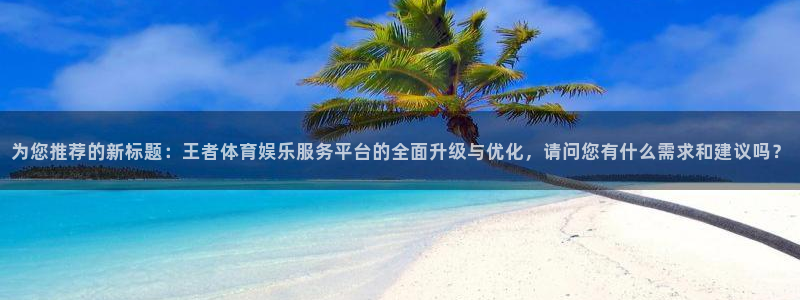 为您推荐的新标题：王者体育娱乐服务平台的全面升级与优化，请问您有什么需求和建议吗？