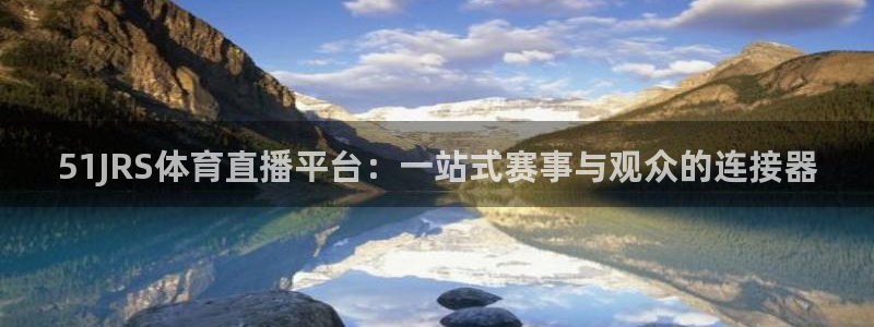 51JRS体育直播平台：一站式赛事与观众的连接器