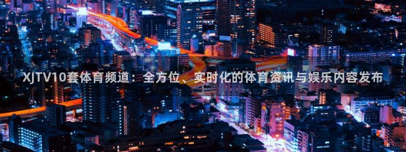 XJTV10套体育频道：全方位、实时化的体育资讯与娱乐内容发布