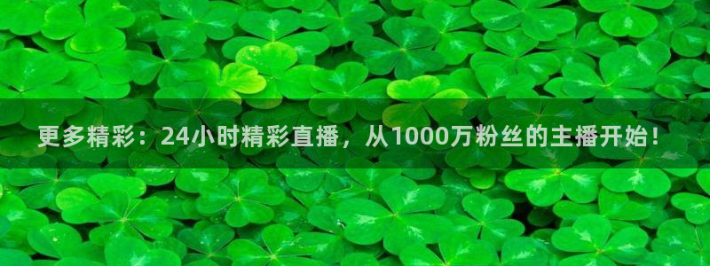 更多精彩：24小时精彩直播，从1000万粉丝的主播开始！