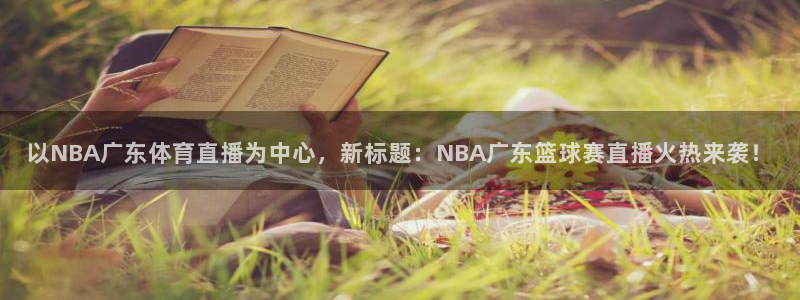 以NBA广东体育直播为中心，新标题：NBA广东篮球赛直播火热来袭！