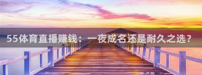 55体育直播赚钱：一夜成名还是耐久之选？