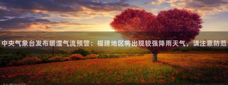 中央气象台发布暖湿气流预警：福建地区将出现较强降雨天气，请注意防范