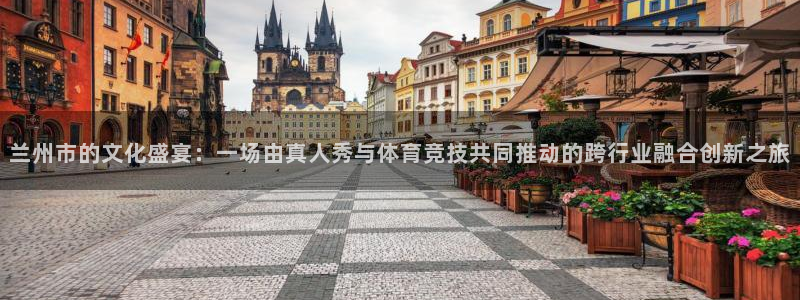 兰州市的文化盛宴：一场由真人秀与体育竞技共同推动的跨行业融合创新之旅
